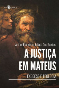Title: A justiça em Mateus: Exegese e Teologia, Author: Arthur Francisco Juliatti dos Santos