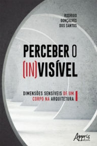 Title: Perceber o (In)Visível: Dimensões Sensíveis de Um Corpo na Arquitetura, Author: Rodrigo Gonçalves dos Santos