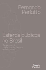 Title: Esferas Públicas no Brasil: Teoria Social, Públicos Subalternos e Democracia, Author: Fernando Perlatto