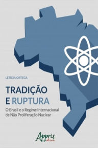 Title: Tradição e Ruptura: O Brasil e o Regime Internacional de Não Proliferação Nuclear, Author: Letícia Ortega