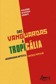 Title: Das Vanguardas à Tropicália: Modernidade Artística e Música Popular, Author: Guilherme Azevedo de Granato