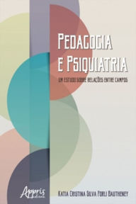 Title: Pedagogia e Psiquiatria: Um Estudo sobre Relações entre Campos, Author: Katia Cristina Silva Forli Bautheney