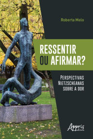 Title: Ressentir ou Afirmar? Perspectivas Nietzscheanas sobre a Dor, Author: Roberta Melo