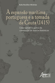Title: A Expansão Marítima Portuguesa e a Tomada de Ceuta (1415): Uma Narrativa Acerca da Construção de Marcos Históricos, Author: Kátia Brasilino Michelan