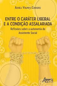 Title: Entre o Caráter Liberal e a Condição Assalariada: Reflexões sobre a Autonomia do Assistente Social, Author: Adriéli Volpato Craveiro