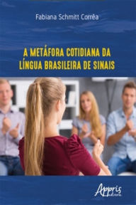 Title: A Metáfora Cotidiana da Língua Brasileira de Sinais, Author: Fabiana Schmitt Corrêa