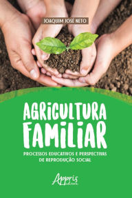Title: Agricultura Familiar: Processos Educativos e Perspectivas de Reprodução Social, Author: Joaquim José Neto