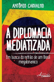 Title: A diplomacia mediatizada: Em busca do refrão de um brasil megalonanico, Author: Antônio Donizeti de Carvalho