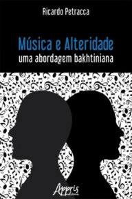 Title: Música e Alteridade: Uma Abordagem Bakhtiniana, Author: Ricardo Petracca