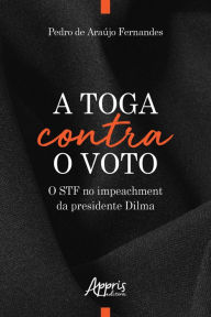 Title: A Toga Contra o Voto: O STF no Impeachment da Presidente Dilma, Author: Pedro Araújo de Fernandes