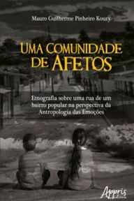 Title: Uma Comunidade de Afetos: Etnografia Sobre Uma Rua de Um Bairro Popular na Perspectiva da Antropologia das Emoções, Author: Mauro Guilherme Pinheiro Koury