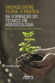 Title: Unidade entre Teoria e Prática na Formação do Técnico em Agroecologia: Estudo em uma Escola do Campo Catarinense, Author: Paulo Davi Johann