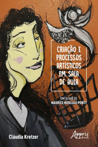 Title: Criação e Processos Artísticos em Sala de Aula - Um Olhar de Maurice Merleau-Ponty, Author: Cláudia Maria Kretzer Rodriguez