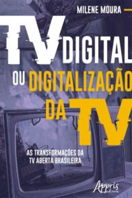 Title: Tv Digital ou Digitalização da Tv: As Transformações da Tv Aberta Brasileira, Author: Milene Moura