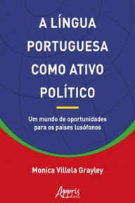 Title: A Língua Portuguesa Como Ativo Político: Um Mundo de Oportunidades Para os Países Lusófonos, Author: Monica Villela Grayley