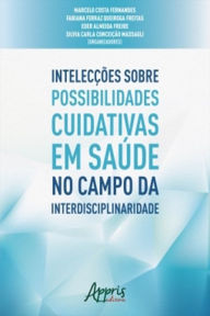 Title: Intelecções Sobre Possibilidades Cuidativas em Saúde no Campo da Interdisciplinaridade, Author: Marcelo Costa Fernandes