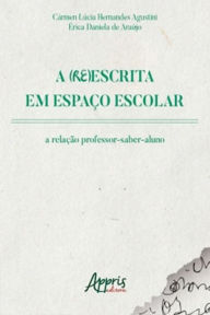 Title: A (Re)Escrita em Espaço Escolar: A Relação Professor-Saber-Aluno, Author: Cármen Lúcia Hernandes Agustini