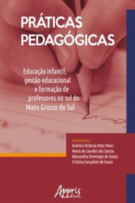 Title: Práticas Pedagógicas: Educação Infantil, Gestão Educacional e Formação de Professores no Sul do Mato Grosso do Sul, Author: Andreia Vicência Vitor Alves