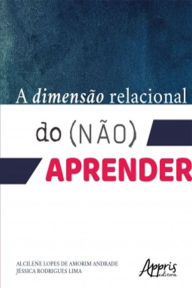 Title: A Dimensão Relacional do (Não) Aprender, Author: Alcilene Lopes Amorim de Andrade