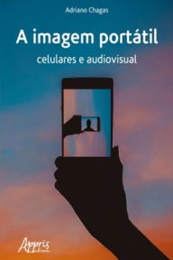 Title: A imagem portátil: celulares e audiovisual, Author: Adriano Chagas