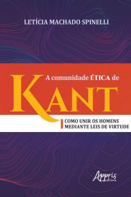 Title: A Comunidade Ética de Kant: Como Unir os Homens Mediante Leis de Virtude, Author: Letícia Spinelli