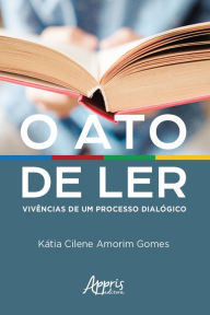 Title: O Ato de Ler: Vivências de um Processo Dialógico, Author: Kátia Cilene Amorim Gomes.