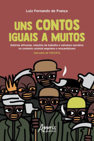 Title: Uns Contos Iguais a Muitos:: Estórias Africanas, Relações de Trabalho e Estrutura Narrativa no Contexto Colonial Angolano e Moçambicano (Décadas de 1950/60), Author: Luiz Fernando de França