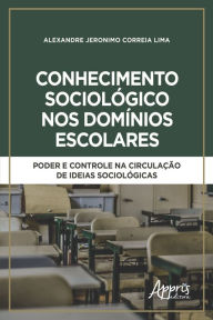 Title: Conhecimento Sociológico nos Domínios Escolares: Poder e Controle na Circulação de Ideias Sociológicas, Author: Alexandre Jeronimo Correia Lima