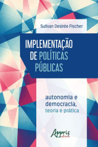 Title: Implementação de Políticas Públicas: Autonomia e Democracia - Teoria e Prática, Author: Sulivan Desirée Fischer