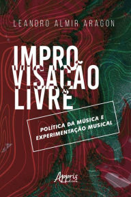Title: Improvisação Livre: Política da Música e Experimentação Musical, Author: Leandro Almir Aragon