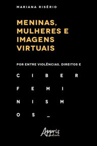 Title: Meninas, Mulheres e Imagens Virtuais: Por Entre Violências, Direitos e Ciberfeminismos, Author: Mariana Risério Chaves de Menezes