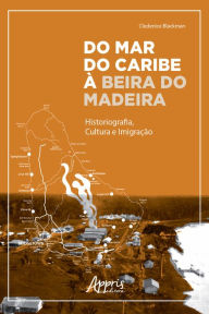 Title: Do Mar do Caribe à Beira do Madeira: Historiografia, Cultura e Imigração, Author: Cledenice Blackman