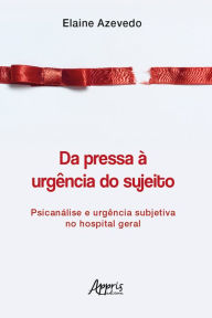 Title: Da Pressa à Urgência do Sujeito: Psicanálise e Urgência Subjetiva no Hospital Geral, Author: Elaine Azevedo