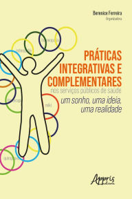 Title: Práticas Integrativas e Complementares nos Serviços Públicos de Saúde:: Um Sonho, uma Ideia, uma Realidade, Author: Berenice Ferreira