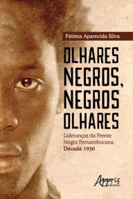 Title: Olhares Negros, Negros Olhares: Lideranças da Frente Negra Pernambucana; Década 1930, Author: Fátima Aparecida Silva