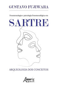 Title: Fenomenologia e Psicologia Fenomenológica em Sartre: Arqueologia dos Conceitos, Author: Gustavo Fujiwara