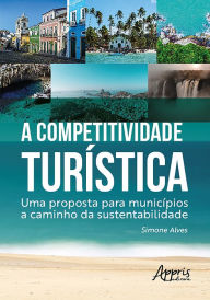 Title: A Competitividade Turística: Uma Proposta para Municípios a Caminho da Sustentabilidade, Author: Simone Alves