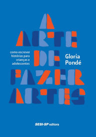 Title: A arte de fazer artes: Como escrever histórias para crianças e adolescentes, Author: Gloria Pondé