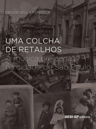 Title: Uma colcha de retalhos: A música em cena na cidade de São Paulo, Author: Denise Sella Fonseca
