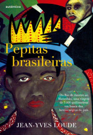 Title: Pepitas brasileiras: Do Rio de Janeiro ao Maranhão, uma viagem de 5.000 quilômetros em busca dos heróis negros do país, Author: Jean-Yves Loude
