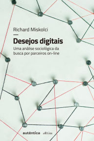 Title: Desejos digitais: Uma análise sociológica da busca por parceiros on-line, Author: Richard Miskolci