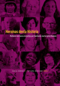 Title: Heroínas desta História: Mulheres em busca de justiça por familiares mortos pela ditadura, Author: Carla Borges