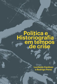 Title: Política e historiografia em tempos de crise, Author: Lucileide Cardoso
