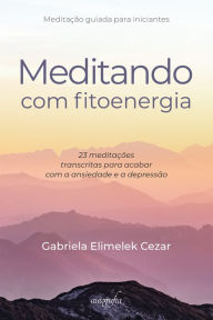 Title: Meditando com fitoenergia: 23 meditações transcritas para acabar com a ansiedade e a depressão, Author: Gabriela Elimelek Cezar