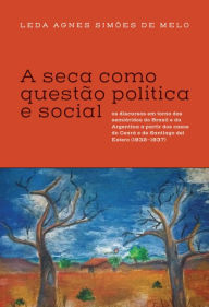 Title: A seca como questão política e social: os discursos em torno dos semiáridos do Brasil e da Argentina a partir dos casos do Ceará e de Santiago del Estero (1932-1937), Author: Leda Agnes Simões de Melo