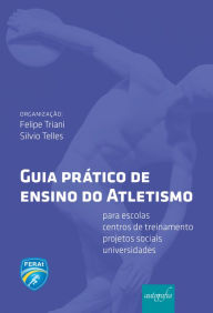 Title: Guia prático de ensino do Atletismo: para escolas, centros de treinamento, projetos sociais e universidades, Author: Felipe Triani