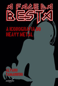 Title: A face da besta: iconografia do Heavy Metal, Author: Alvaro Tamarindo