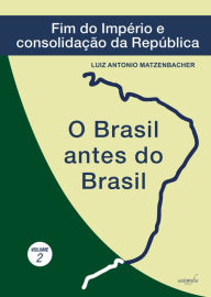 Title: O Brasil antes do Brasil: fim do Império e consolidação da República (O Brasil antes do Brasil; v. 2), Author: Luiz Antonio Matzenbacher