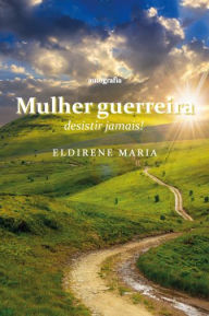 Title: Mulher guerreira: desistir jamais!, Author: Eldirene Maria