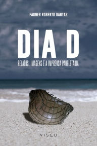 Title: Dia D: Relatos, Imagens e a Imprensa Panfletária, Author: Fagner Roberto Dantas